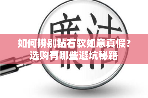如何辨别钻石软如意真假？选购有哪些避坑秘籍